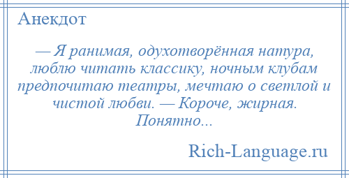 
    — Я ранимая, одухотворённая натура, люблю читать классику, ночным клубам предпочитаю театры, мечтаю о светлой и чистой любви. — Короче, жирная. Понятно...