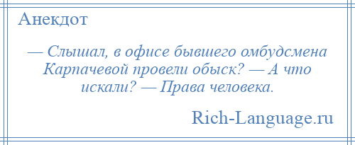 
    — Слышал, в офисе бывшего омбудсмена Карпачевой провели обыск? — А что искали? — Права человека.