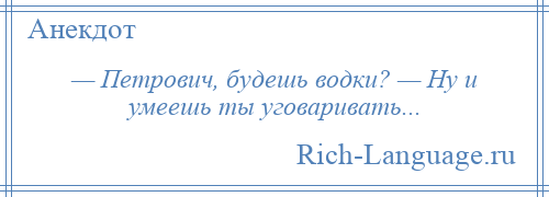 
    — Петрович, будешь водки? — Ну и умеешь ты уговаривать...