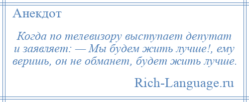 
    Когда по телевизору выступает депутат и заявляет: — Мы будем жить лучше!, ему веришь, он не обманет, будет жить лучше.