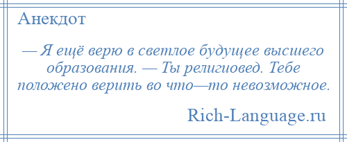 
    — Я ещё верю в светлое будущее высшего образования. — Ты религиовед. Тебе положено верить во что—то невозможное.