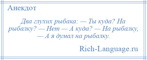 
    Два глухих рыбака: — Ты куда? На рыбалку? — Нет — А куда? — На рыбалку, — А я думал на рыбалку.