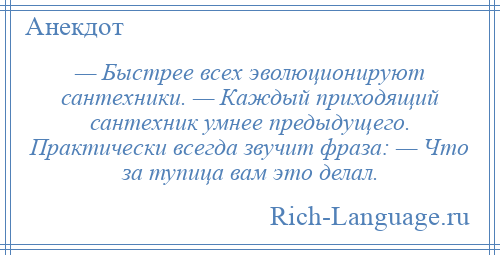 
    — Быстрее всех эволюционируют сантехники. — Каждый приходящий сантехник умнее предыдущего. Практически всегда звучит фраза: — Что за тупица вам это делал.