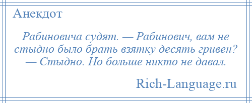 
    Рабиновича судят. — Рабинович, вам не стыдно было брать взятку десять гривен? — Стыдно. Но больше никто не давал.