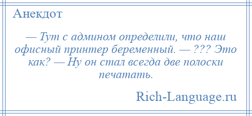 
    — Тут с админом определили, что наш офисный принтер беременный. — ??? Это как? — Ну он стал всегда две полоски печатать.