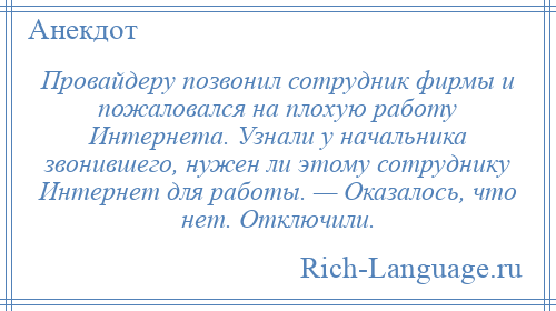 
    Провайдеру позвонил сотрудник фирмы и пожаловался на плохую работу Интернета. Узнали у начальника звонившего, нужен ли этому сотруднику Интернет для работы. — Оказалось, что нет. Отключили.
