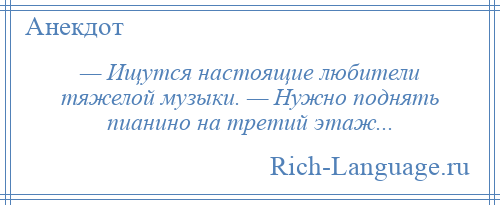 
    — Ищутся настоящие любители тяжелой музыки. — Нужно поднять пианино на третий этаж...