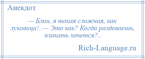 
    — Блин, я такая сложная, как луковица!..— Это как? Когда раздеваешь, плакать хочется?..