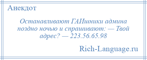 
    Останавливают ГАИшники админа поздно ночью и спрашивают: — Твой адрес? — 223.56.65.98