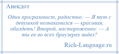 
    Один программист, радостно: — Я тут с девушкой познакомился — красивая, обалдеть! Второй, настороженно: — А ты ее во всех браузерах видел?