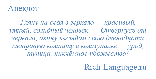 
    Гляну на себя в зеркало — красивый, умный, солидный человек. — Отвернусь от зеркала, окину взглядом свою двенадцати метровую комнату в коммуналке — урод, тупица, никчёмное убожество!