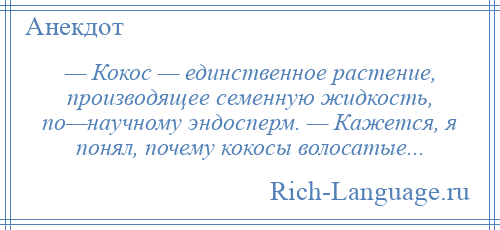 
    — Кокос — единственное растение, производящее семенную жидкость, по—научному эндосперм. — Кажется, я понял, почему кокосы волосатые...