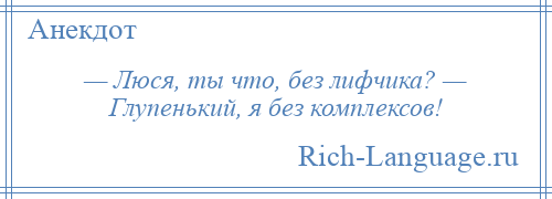 
    — Люся, ты что, без лифчика? — Глупенький, я без комплексов!