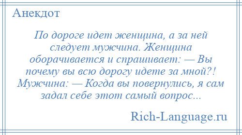 
    По дороге идет женщина, а за ней следует мужчина. Женщина оборачивается и спрашивает: — Вы почему вы всю дорогу идете за мной?! Мужчина: — Когда вы повернулись, я сам задал себе этот самый вопрос...