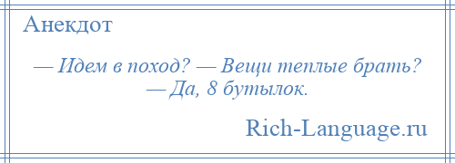 
    — Идем в поход? — Вещи теплые брать? — Да, 8 бутылок.