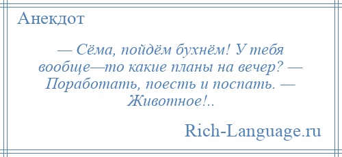 
    — Сёма, пойдём бухнём! У тебя вообще—то какие планы на вечер? — Поработать, поесть и поспать. — Животное!..