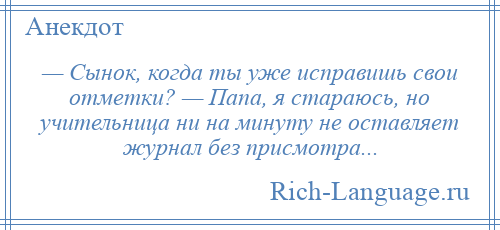 
    — Сынок, когда ты уже исправишь свои отметки? — Папа, я стараюсь, но учительница ни на минуту не оставляет журнал без присмотра...