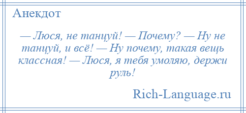 
    — Люся, не танцуй! — Почему? — Ну не танцуй, и всё! — Ну почему, такая вещь классная! — Люся, я тебя умоляю, держи руль!