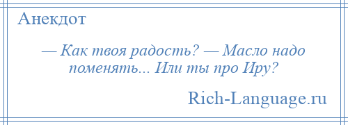 
    — Как твоя радость? — Масло надо поменять... Или ты про Иру?