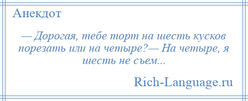 
    — Дорогая, тебе торт на шесть кусков порезать или на четыре?— На четыре, я шесть не съем...