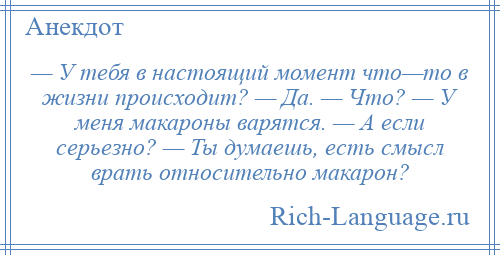 
    — У тебя в настоящий момент что—то в жизни происходит? — Да. — Что? — У меня макароны варятся. — А если серьезно? — Ты думаешь, есть смысл врать относительно макарон?