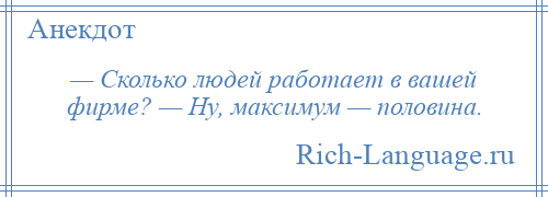 
    — Сколько людей работает в вашей фирме? — Ну, максимум — половина.