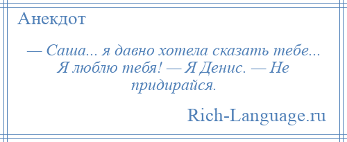 
    — Саша... я давно хотела сказать тебе... Я люблю тебя! — Я Денис. — Не придирайся.