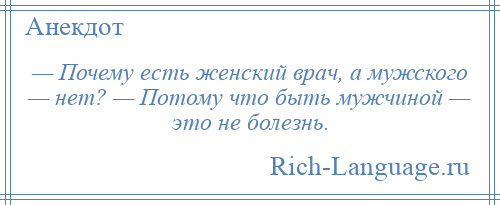 
    — Почему есть женский врач, а мужского — нет? — Потому что быть мужчиной — это не болезнь.