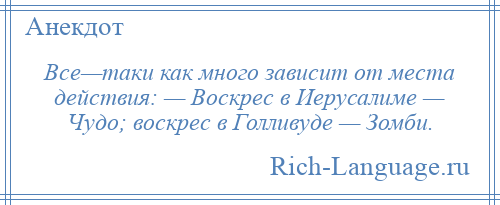 
    Все—таки как много зависит от места действия: — Воскрес в Иерусалиме — Чудо; воскрес в Голливуде — Зомби.