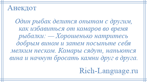 
    Один рыбак делится опытом с другим, как избавиться от комаров во время рыбалки: — Хорошенько натритесь добрым вином и затем посыпьте себя мелким песком. Комары сядут, напьются вина и начнут бросать камни друг в друга.