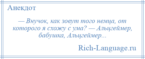 
    — Внучок, как зовут того немца, от которого я схожу с ума? — Альцгеймер, бабушка, Альцгеймер...