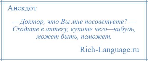 
    — Доктор, что Вы мне посоветуете? — Сходите в аптеку, купите чего—нибудь, может быть, поможет.