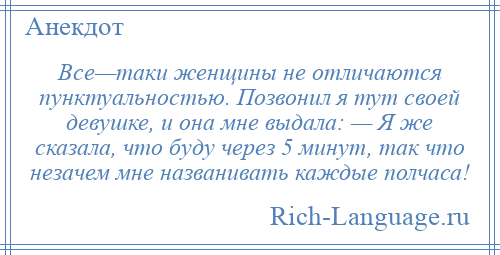 
    Все—таки женщины не отличаются пунктуальностью. Позвонил я тут своей девушке, и она мне выдала: — Я же сказала, что буду через 5 минут, так что незачем мне названивать каждые полчаса!