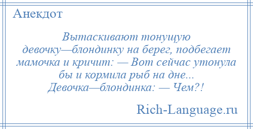 
    Вытаскивают тонущую девочку—блондинку на берег, подбегает мамочка и кричит: — Вот сейчас утонула бы и кормила рыб на дне... Девочка—блондинка: — Чем?!