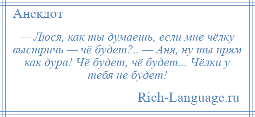 
    — Люся, как ты думаешь, если мне чёлку выстричь — чё будет?.. — Аня, ну ты прям как дура! Чё будет, чё будет... Чёлки у тебя не будет!