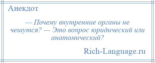 
    — Почему внутренние органы не чешутся? — Это вопрос юридический или анатомический?