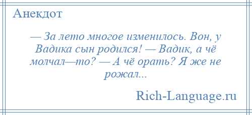 
    — За лето многое изменилось. Вон, у Вадика сын родился! — Вадик, а чё молчал—то? — А чё орать? Я же не рожал...