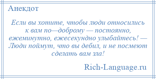 
    Если вы хотите, чтобы люди относились к вам по—доброму — постоянно, ежеминутно, ежесекундно улыбайтесь! — Люди поймут, что вы дебил, и не посмеют сделать вам зла!