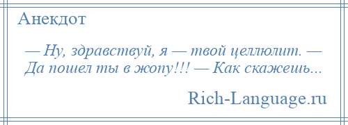 
    — Ну, здравствуй, я — твой целлюлит. — Да пошел ты в жопу!!! — Как скажешь...