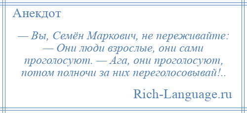 
    — Вы, Семён Маркович, не переживайте: — Они люди взрослые, они сами проголосуют. — Ага, они проголосуют, потом полночи за них переголосовывай!..