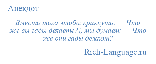 
    Вместо того чтобы крикнуть: — Что же вы гады делаете?!, мы думаем: — Что же они гады делают?