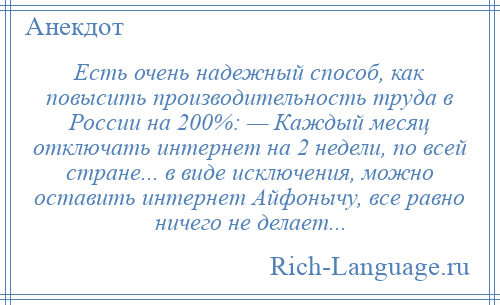 
    Есть очень надежный способ, как повысить производительность труда в России на 200%: — Каждый месяц отключать интернет на 2 недели, по всей стране... в виде исключения, можно оставить интернет Айфонычу, все равно ничего не делает...