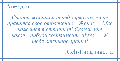 
    Стоит женщина перед зеркалом, ей не нравится своё отражение... Жена: — Мне кажется я страшная! Скажи мне какой—нибудь комплимент. Муж: — У тебя отличное зрение!