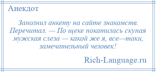 
    Заполнил анкету на сайте знакомств. Перечитал. — По щеке покатилась скупая мужская слеза — какой же я, все—таки, замечательный человек!