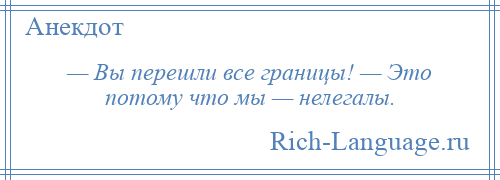 
    — Вы перешли все границы! — Это потому что мы — нелегалы.