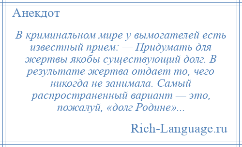 
    В криминальном мире у вымогателей есть известный прием: — Придумать для жертвы якобы существующий долг. В результате жертва отдает то, чего никогда не занимала. Самый распространенный вариант — это, пожалуй, «долг Родине»...