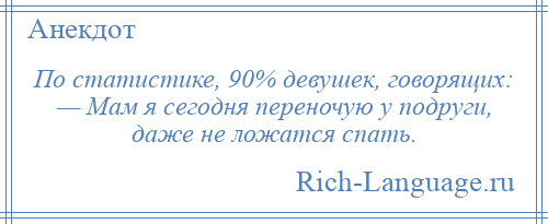 
    По статистике, 90% девушек, говорящих: — Мам я сегодня переночую у подруги, даже не ложатся спать.