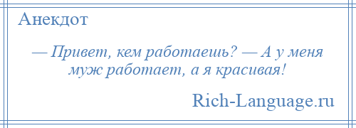 
    — Привет, кем работаешь? — А у меня муж работает, а я красивая!