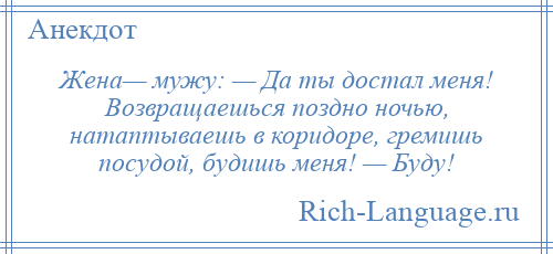 
    Жена— мужу: — Да ты достал меня! Возвращаешься поздно ночью, натаптываешь в коридоре, гремишь посудой, будишь меня! — Буду!