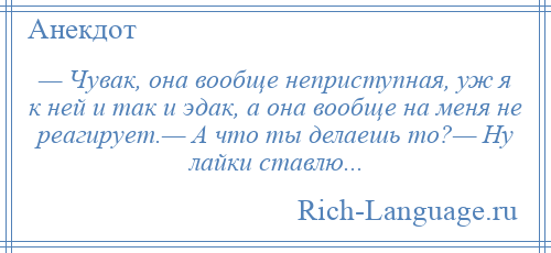 
    — Чувак, она вообще неприступная, уж я к ней и так и эдак, а она вообще на меня не реагирует.— А что ты делаешь то?— Ну лайки ставлю...